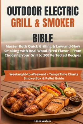 Outdoor Electric Grill & Smoker Bible: Master Both Quick Grilling & Low-and-Slow Smoking with Real Wood-Fired Flavor - From Choosing Your Grill to 200 by Walker, Liam