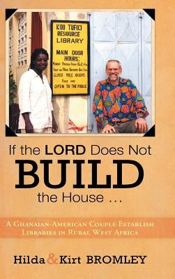 If the Lord Does Not Build the House ...: A Ghanaian-American Couple Establish Libraries in Rural West Africa by Bromley, Hilda and Kirt