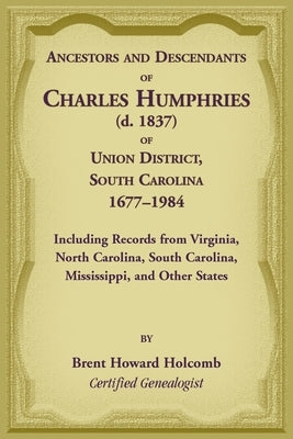 Ancestors and Descendants of Charles Humphries (d. 1837) of Union District, South Carolina, 1677-1984 including records from Virginia, North Carolina, by Holcomb, Brent