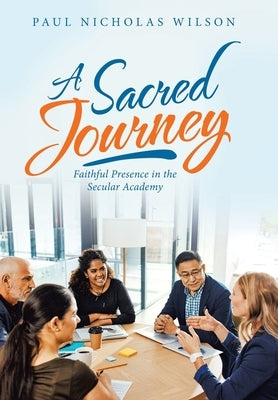 A Sacred Journey: Faithful Presence in the Secular Academy by Wilson, Paul Nicholas