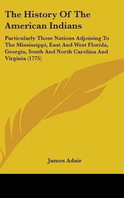 The History Of The American Indians: Particularly Those Nations Adjoining To The Mississippi, East And West Florida, Georgia, South And North Carolina by Adair, James