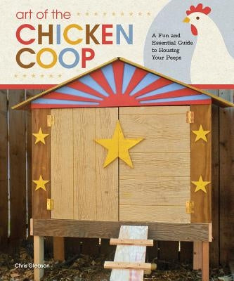 Art of the Chicken Coop: A Fun and Essential Guide to Housing Your Peeps by Gleason, Chris