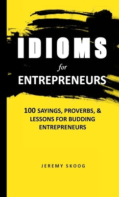 Idioms For Entrepreneurs: 100 Sayings, proverbs, and lessons for budding entrepreneurs by Skoog, Jeremy