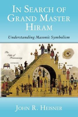In Search of Grand Master Hiram: Understanding Masonic Symbolism by Heisner, John R.