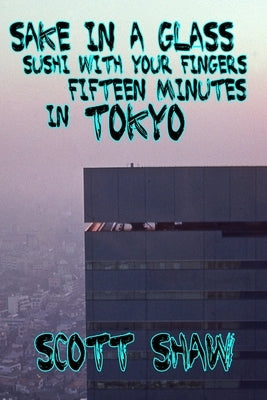 Sake in a Glass, Sushi with your Fingers: Fifteen Minutes in Tokyo by Shaw, Scott
