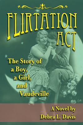 Flirtation Act: The Story of a Boy, a Girl, and Vaudeville by Davis, Debra L.
