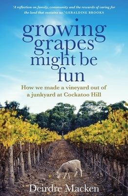 Growing Grapes Might Be Fun: How We Made a Vineyard Out of a Junkyard at Cockatoo Hill by Macken, Deirdre