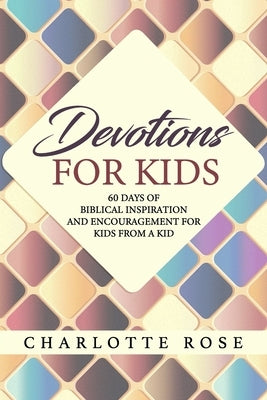 Devotions for Kids: 60 Days of Biblical Inspiration and Encouragement for Kids from a Kid by Rose, Charlotte