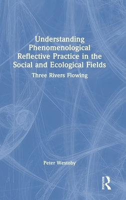 Understanding Phenomenological Reflective Practice in the Social and Ecological Fields: Three Rivers Flowing by Westoby, Peter