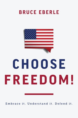 Choose Freedom!: Embrace It. Understand It. Defend It. by Eberle, Bruce