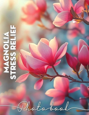 Magnolia Stress Relief Photo Book: Relaxing Images of Magnolia Flowers to Calm Your Mind and Rejuvenate Your Spirit by Knight, Mariya
