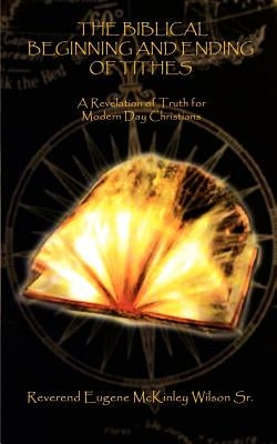 The Biblical Beginning and Ending of Tithes: A Revelation of Truth for Modern Day Christians by Wilson, Eugene McKinley