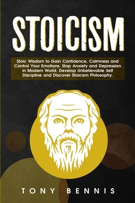Stoicism: Stoic Wisdom to Gain Confidence, Calmness and Control Your Emotions. Stop Anxiety and Depression in Modern World. Deve by Bennis, Tony