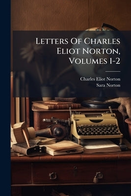 Letters Of Charles Eliot Norton, Volumes 1-2 by Norton, Charles Eliot