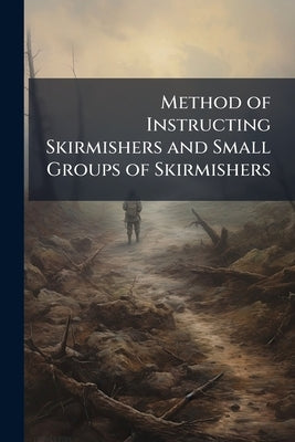 Method of Instructing Skirmishers and Small Groups of Skirmishers: From a French Official Document of October, 1916 by Anonymous
