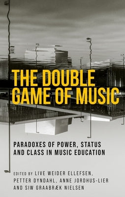 The Double Game of Music: Paradoxes of Power, Status and Class in Music Education by Ellefsen, Live Weider