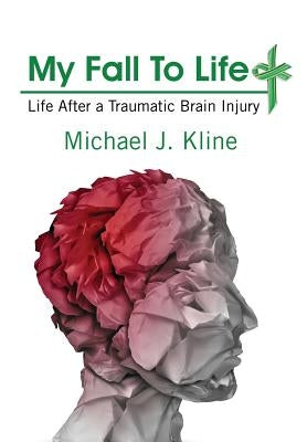 My Fall To Life: Life After a Traumatic Brain Injury by Kline, Michael J.