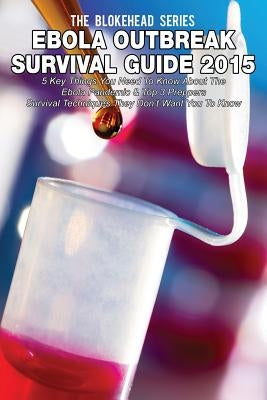 Ebola Outbreak Survival Guide 2015: 5 Key Things You Need To Know About The Ebola Pandemic & Top 3 Preppers Survival Techniques They Don't Want You To by Blokehead, The