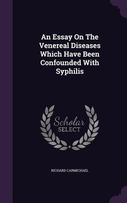 An Essay On The Venereal Diseases Which Have Been Confounded With Syphilis by Carmichael, Richard