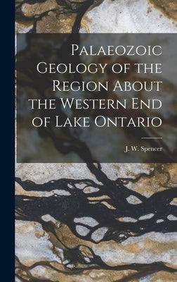 Palaeozoic Geology of the Region About the Western End of Lake Ontario [microform] by Spencer, J. W. (Joseph William) 1851