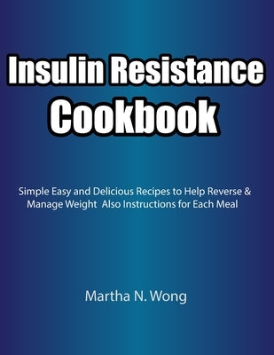 Insulin Resistance Cookbook: Simple Easy and Delicious Recipes to Help Reverse & Manage Weight Also Instructions for Each Meal by Wong, Martha N.