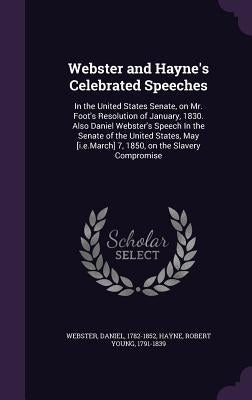 Webster and Hayne's Celebrated Speeches: In the United States Senate, on Mr. Foot's Resolution of January, 1830. Also Daniel Webster's Speech In the S by Webster, Daniel