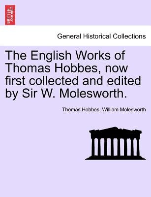 The English Works of Thomas Hobbes, now first collected and edited by Sir W. Molesworth, vol. VI by Hobbes, Thomas