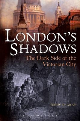 London's Shadows: The Dark Side of the Victorian City by Gray, Drew D.