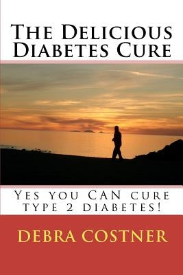 The Delicious Diabetes Cure: Yes, you can cure type 2 diabetes! by Costner, Debra