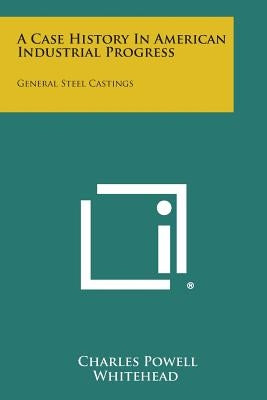 A Case History in American Industrial Progress: General Steel Castings by Whitehead, Charles Powell