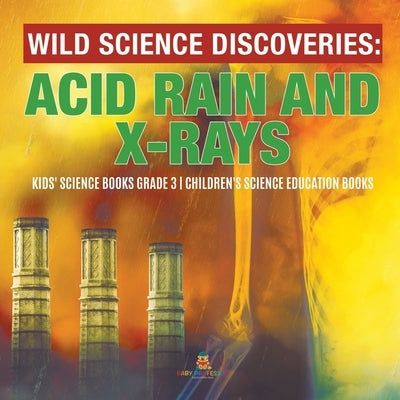 Wild Science Discoveries: Acid Rain and X-Rays Kids' Science Books Grade 3 Children's Science Education Books by Baby Professor