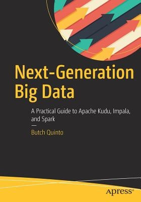 Next-Generation Big Data: A Practical Guide to Apache Kudu, Impala, and Spark by Quinto, Butch