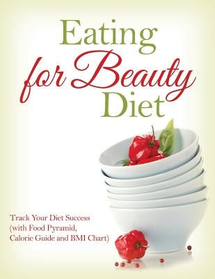 Eating for Beauty Diet: Track Your Diet Success (with Food Pyramid, Calorie Guide and BMI Chart) by Speedy Publishing LLC