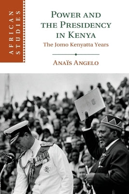Power and the Presidency in Kenya: The Jomo Kenyatta Years by Angelo, Anaïs
