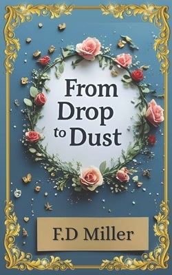 From Drop to Dust: 20 poems. 1 life. A journey from heartbeat to goodbye. by Miller, F. D.