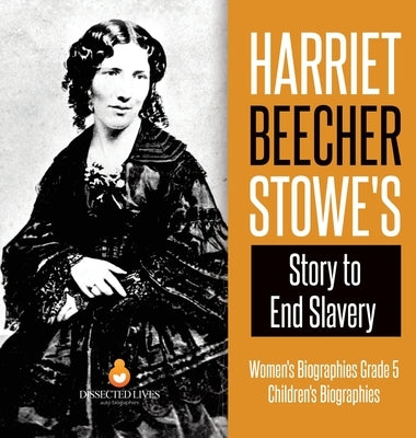 Harriet Beecher Stowe's Story to End Slavery Women's Biographies Grade 5 Children's Biographies by Dissected Lives