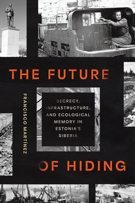 The Future of Hiding: Secrecy, Infrastructure, and Ecological Memory in Estonia's Siberia by Martínez, Francisco
