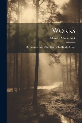 Works: On Emerson And Other Essays, Tr. By M.j. Moses by Maeterlinck, Maurice