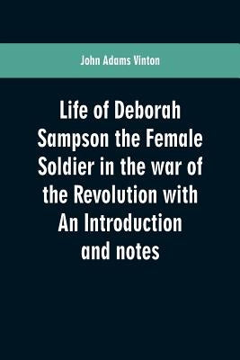 Life of Deborah Sampson the Female Soldier in the war of the Revolution with An Introduction and notes by Vinton, John Adams