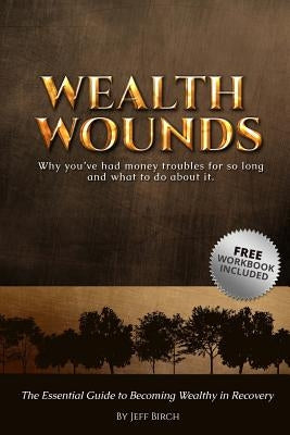 Wealth Wounds: Why you've had money troubles for so long and what to do about it.: The Essential Guide to Becoming Wealthy in Recover by Birch, Jeff