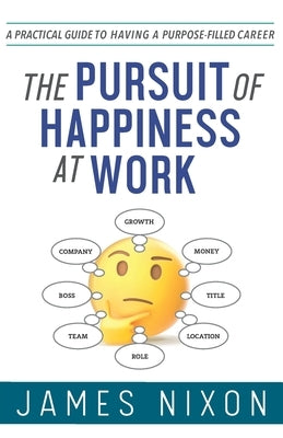 The Pursuit of Happiness at Work: A Practical Guide to Having a Purpose-Filled Career by Nixon, James