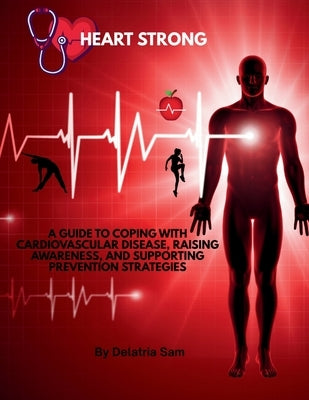 Heart Strong: A Guide to Coping with Cardiovascular Disease, Raising Awareness, and Supporting Prevention Strategies by Sam, Delatria