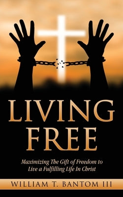 Living Free: Maximizing The Gift of Freedom to Live a Fulfilling Life In Christ by Bantom, William T., III