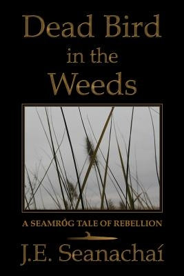 Dead Bird in the Weeds: A Seamróg Tale of Rebellion by Seanachaí, J. E.