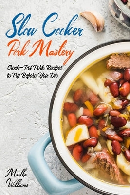 Slow Cooker Pork Mastery: Crock-Pot Pork Recipes to Try Before You Die: 850 Insanely Delicious and Nutritious Recipes for Your Slow Cooker! by Williams, Martha