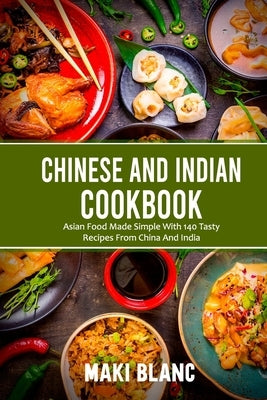 Chinese And Indian Cookbook: Asian Food Made Simple With 140 Tasty Recipes From China And India by Blanc, Maki