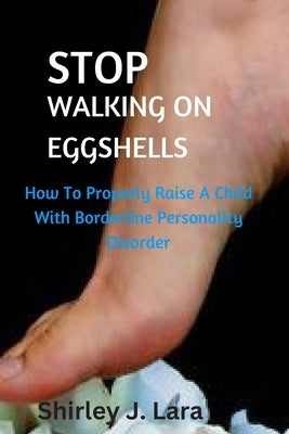 Stop Walking on Eggshells: How To Properly Raise A Child With Borderline Personality Behavior by Lara, Shirley