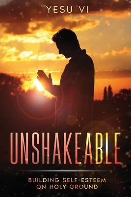 Unshakeable: Building Self-Esteem on Holy Ground by VI, Yesu