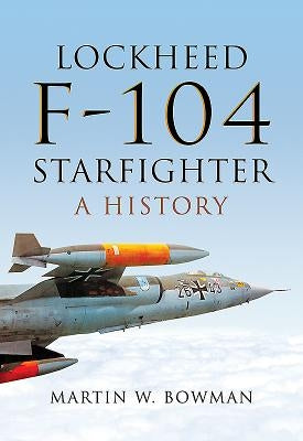 Lockheed F-104 Starfighter: A History by Bowman, Martin W.