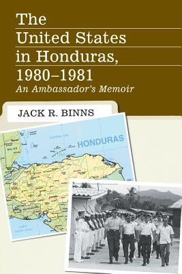 The United States in Honduras, 1980-1981: An Ambassador's Memoir by Binns, Jack R.